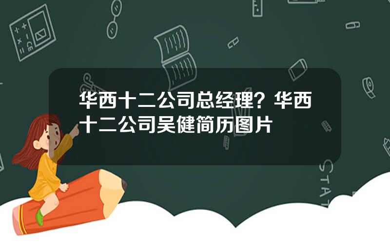 华西十二公司总经理？华西十二公司吴健简历图片