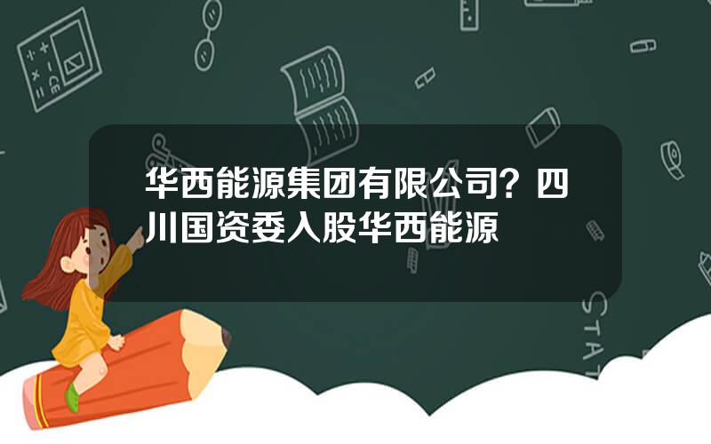 华西能源集团有限公司？四川国资委入股华西能源