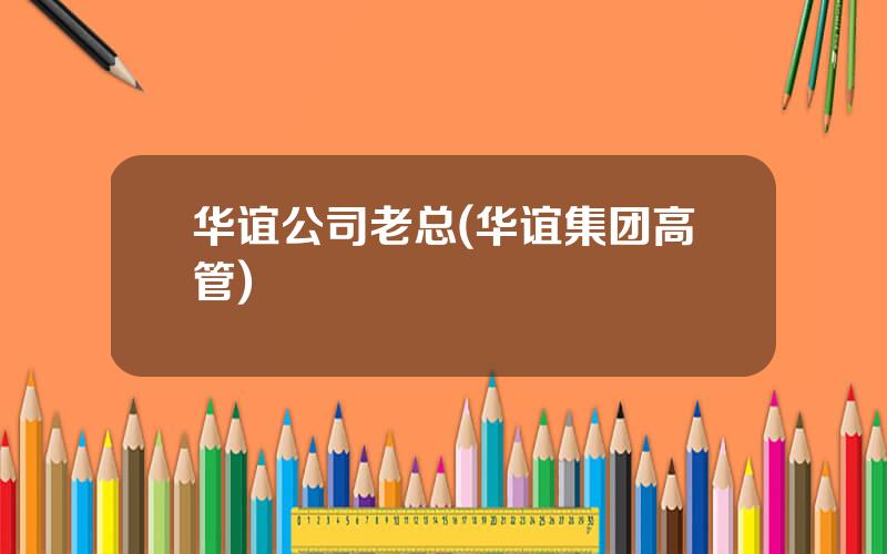 华谊公司老总(华谊集团高管)
