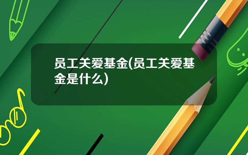 员工关爱基金(员工关爱基金是什么)