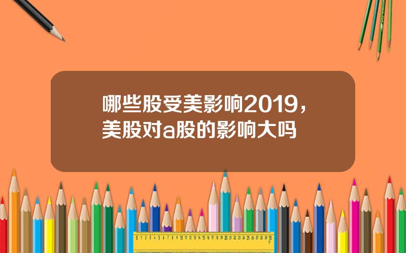 哪些股受美影响2019，美股对a股的影响大吗