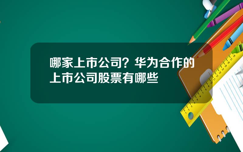 哪家上市公司？华为合作的上市公司股票有哪些