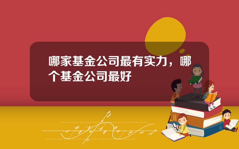 哪家基金公司最有实力，哪个基金公司最好