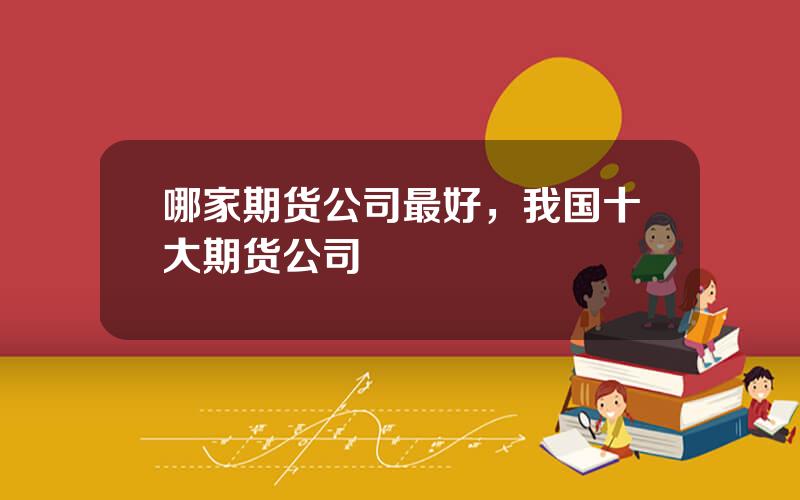 哪家期货公司最好，我国十大期货公司