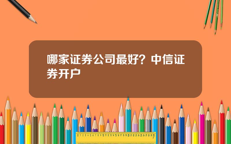 哪家证券公司最好？中信证券开户