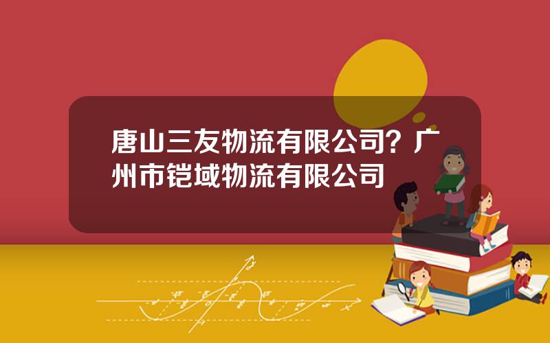唐山三友物流有限公司？广州市铠域物流有限公司