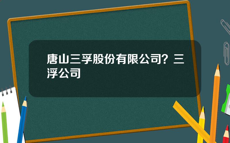 唐山三孚股份有限公司？三浮公司