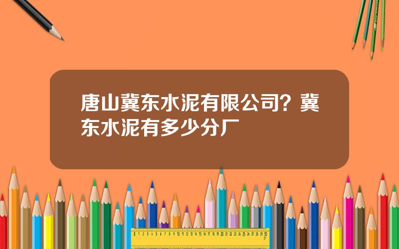 唐山冀东水泥有限公司？冀东水泥有多少分厂