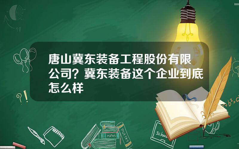 唐山冀东装备工程股份有限公司？冀东装备这个企业到底怎么样