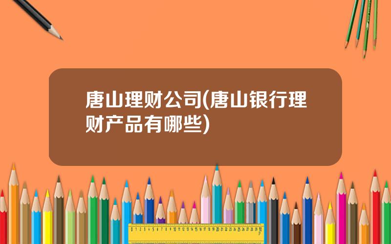 唐山理财公司(唐山银行理财产品有哪些)