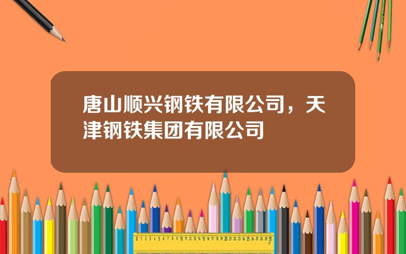 唐山顺兴钢铁有限公司，天津钢铁集团有限公司