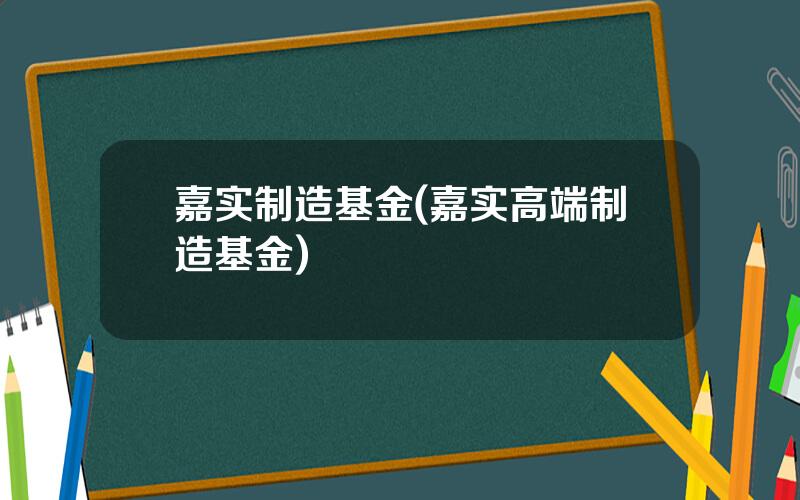 嘉实制造基金(嘉实高端制造基金)
