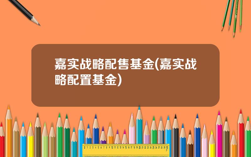 嘉实战略配售基金(嘉实战略配置基金)