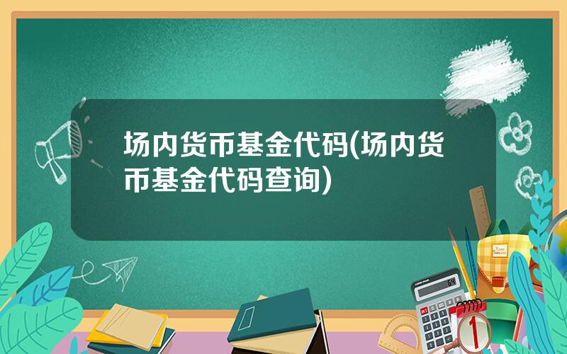 场内货币基金代码(场内货币基金代码查询)