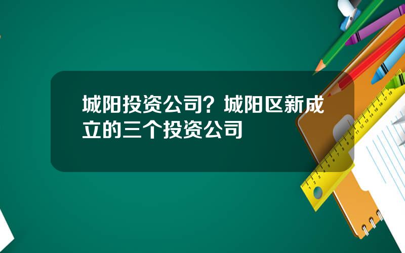 城阳投资公司？城阳区新成立的三个投资公司