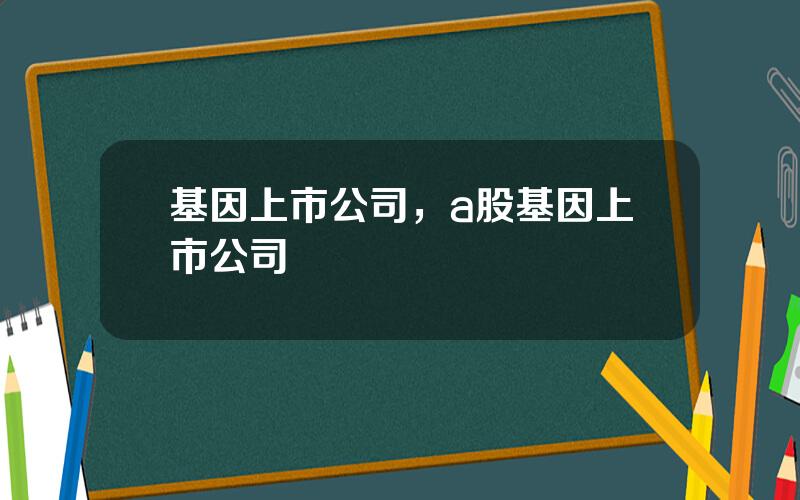 基因上市公司，a股基因上市公司