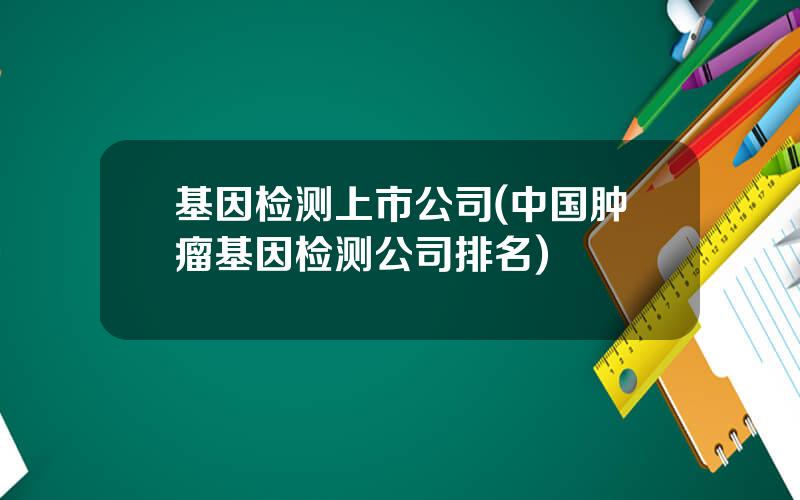 基因检测上市公司(中国肿瘤基因检测公司排名)