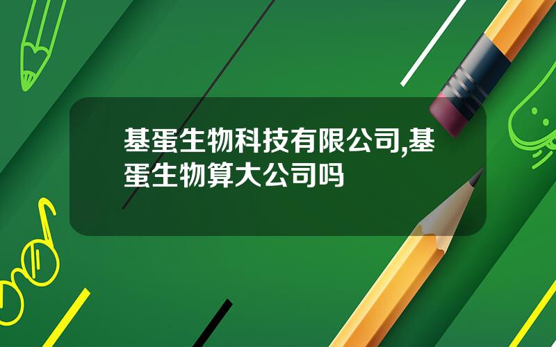 基蛋生物科技有限公司,基蛋生物算大公司吗