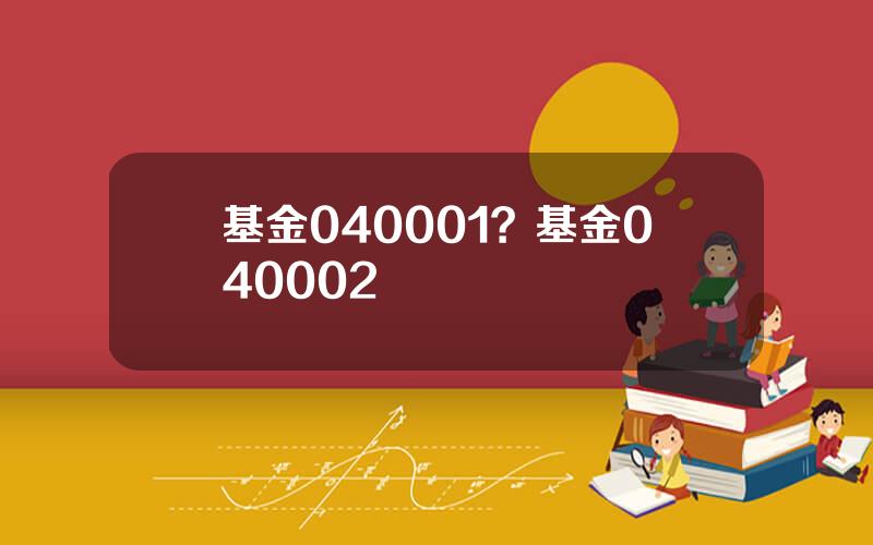 基金040001？基金040002