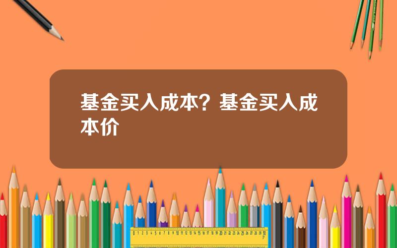 基金买入成本？基金买入成本价