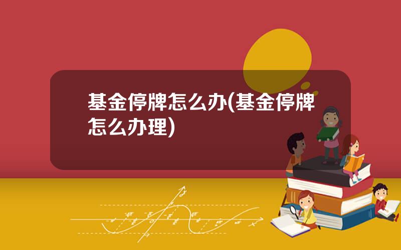 基金停牌怎么办(基金停牌怎么办理)