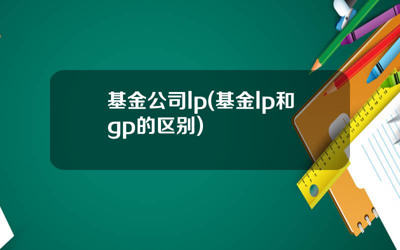 基金公司lp(基金lp和gp的区别)