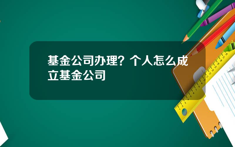 基金公司办理？个人怎么成立基金公司
