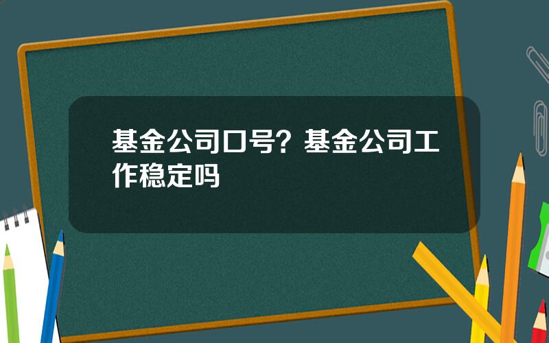 基金公司口号？基金公司工作稳定吗