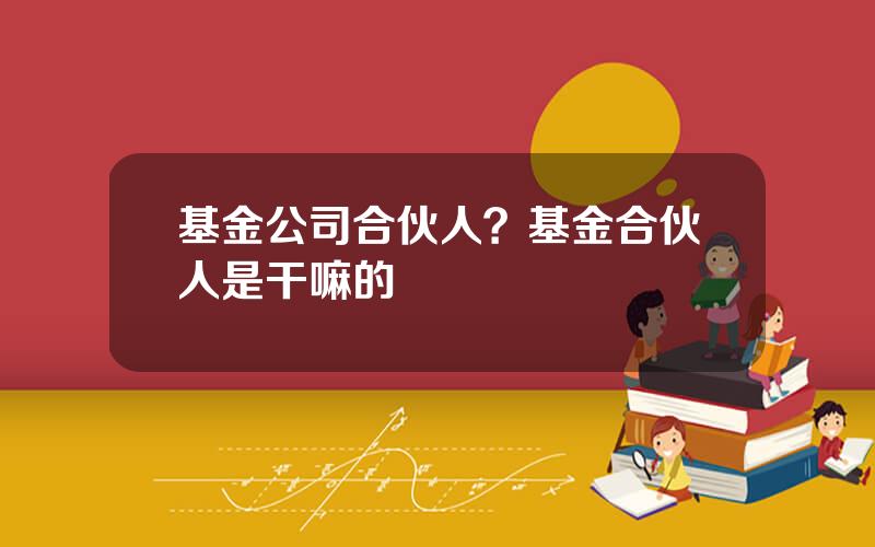 基金公司合伙人？基金合伙人是干嘛的