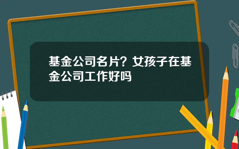 基金公司名片？女孩子在基金公司工作好吗