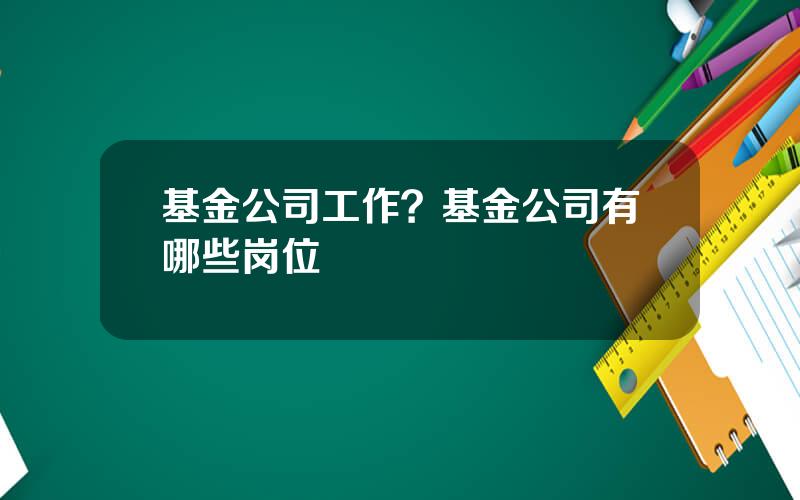 基金公司工作？基金公司有哪些岗位