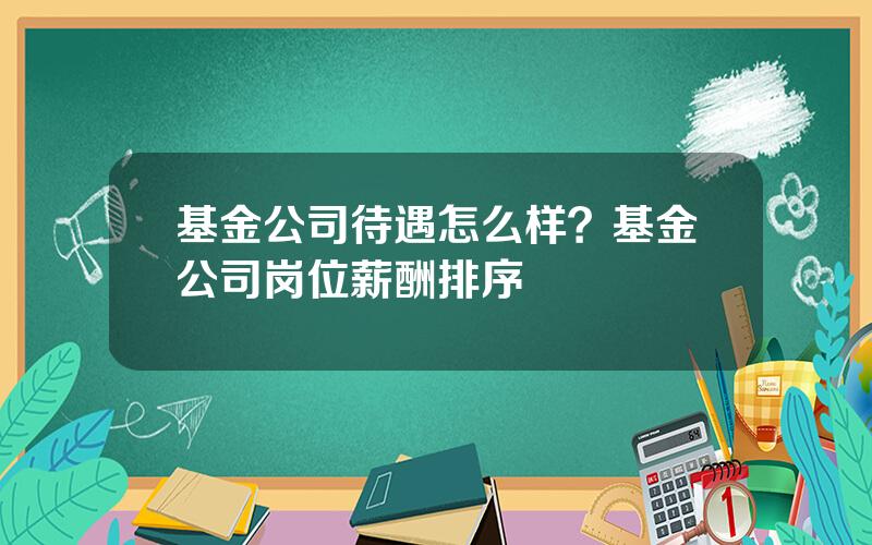 基金公司待遇怎么样？基金公司岗位薪酬排序