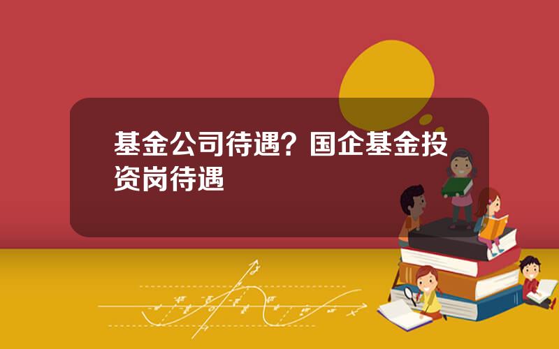 基金公司待遇？国企基金投资岗待遇