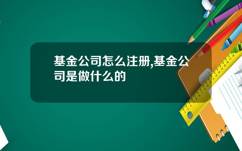 基金公司怎么注册,基金公司是做什么的