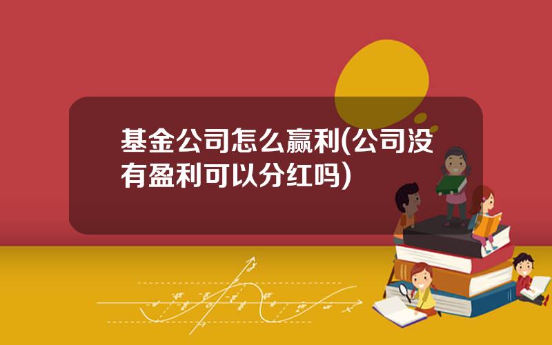 基金公司怎么赢利(公司没有盈利可以分红吗)