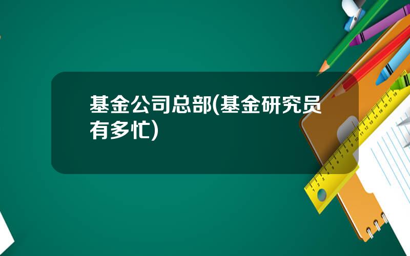 基金公司总部(基金研究员有多忙)