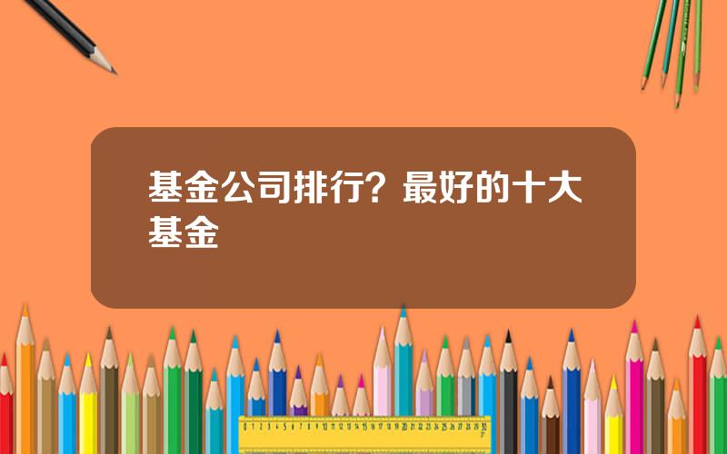 基金公司排行？最好的十大基金