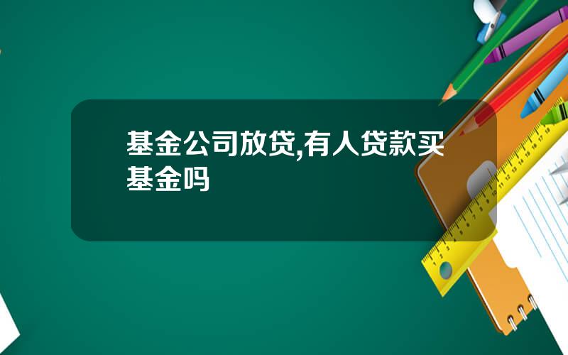 基金公司放贷,有人贷款买基金吗