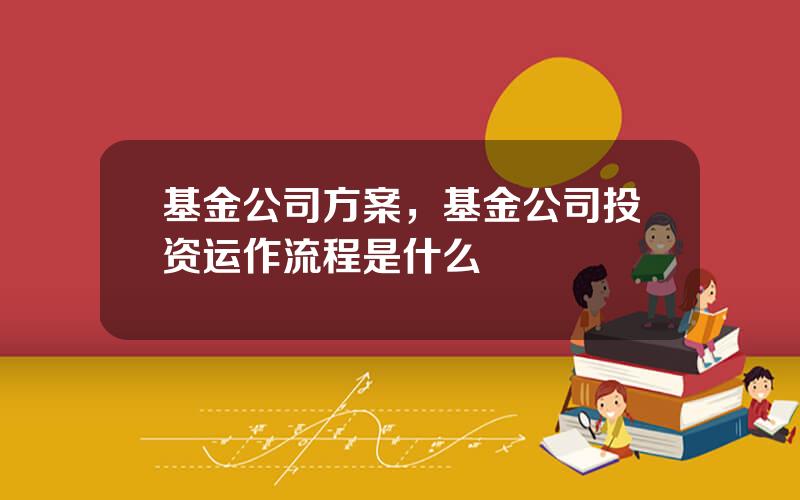 基金公司方案，基金公司投资运作流程是什么