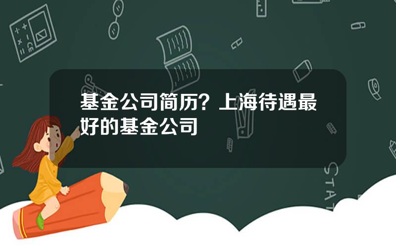 基金公司简历？上海待遇最好的基金公司