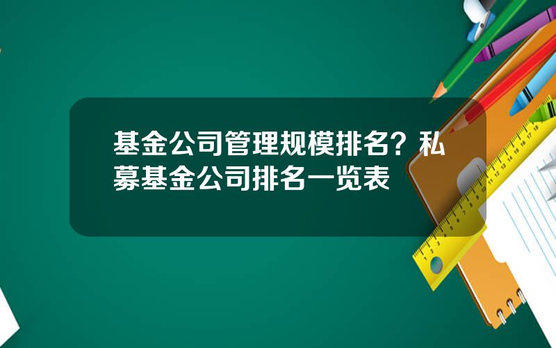 基金公司管理规模排名？私募基金公司排名一览表