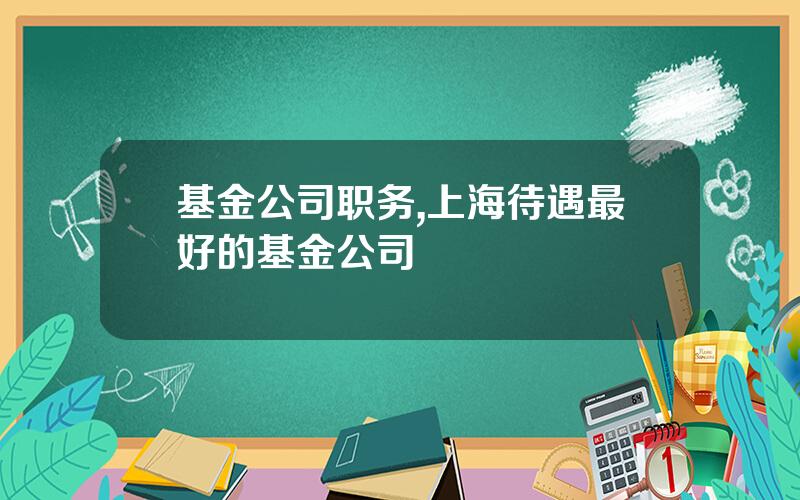 基金公司职务,上海待遇最好的基金公司