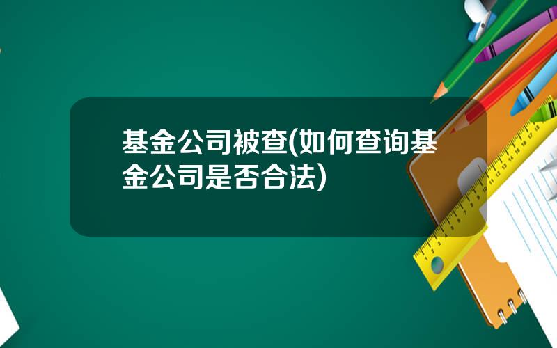 基金公司被查(如何查询基金公司是否合法)