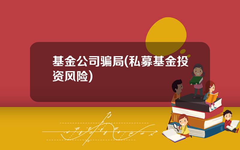 基金公司骗局(私募基金投资风险)