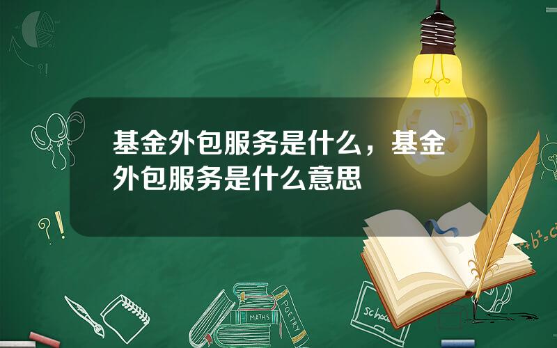 基金外包服务是什么，基金外包服务是什么意思