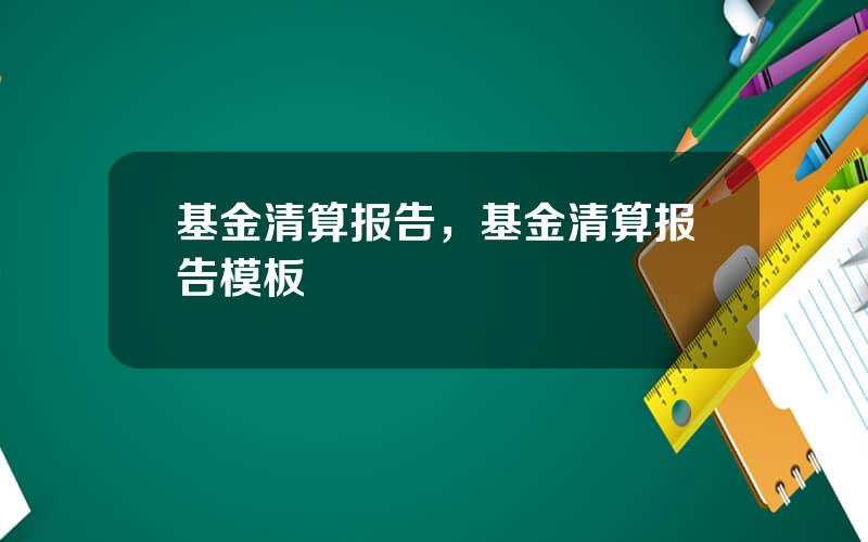 基金清算报告，基金清算报告模板