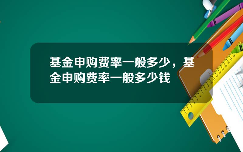 基金申购费率一般多少，基金申购费率一般多少钱