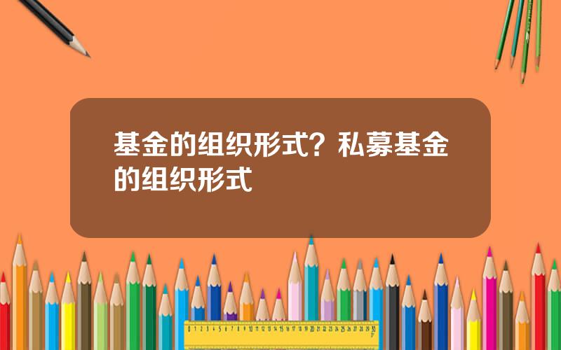 基金的组织形式？私募基金的组织形式
