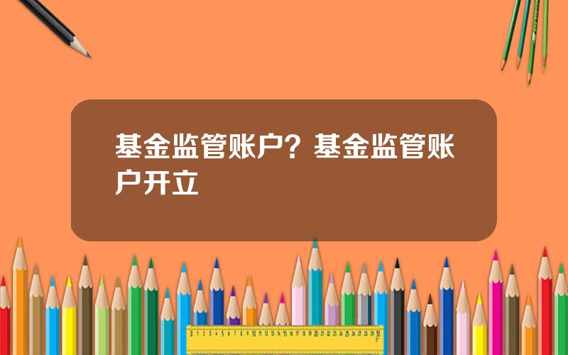 基金监管账户？基金监管账户开立