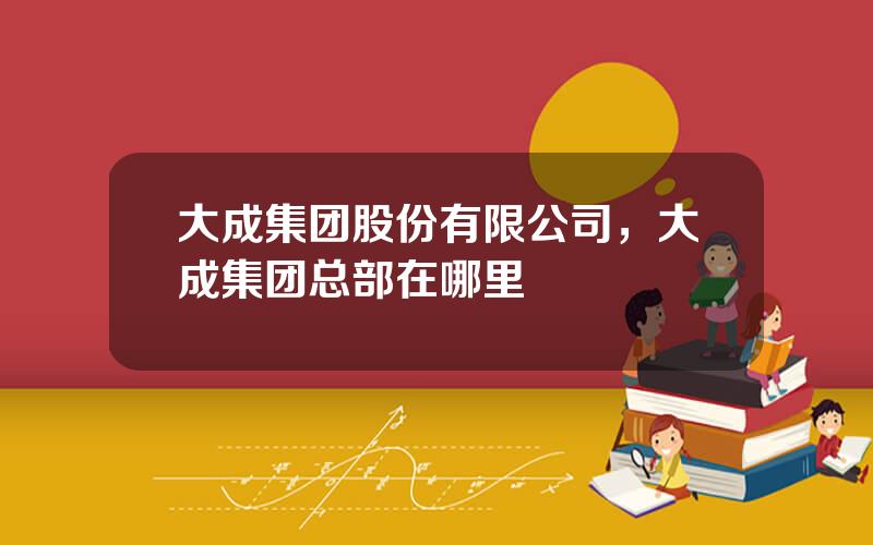 大成集团股份有限公司，大成集团总部在哪里